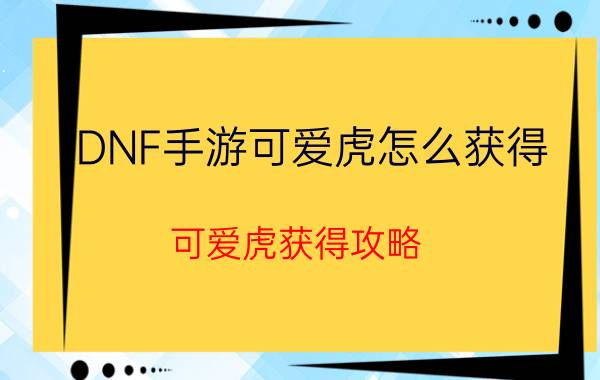 DNF手游可爱虎怎么获得 可爱虎获得攻略